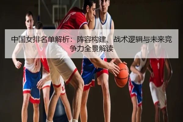 中国女排名单解析：阵容构建、战术逻辑与未来竞争力全景解读