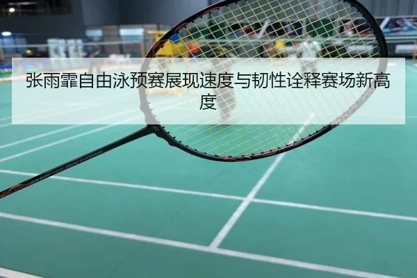 张雨霏自由泳预赛展现速度与韧性诠释赛场新高度