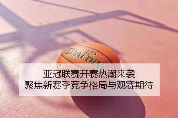 亚冠联赛开赛热潮来袭 聚焦新赛季竞争格局与观赛期待