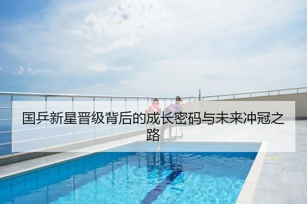 国乒新星晋级背后的成长密码与未来冲冠之路