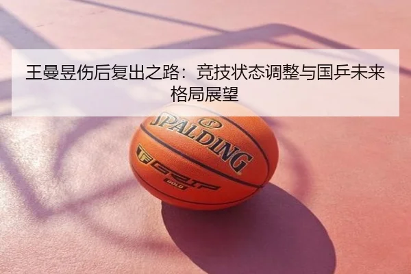 王曼昱伤后复出之路：竞技状态调整与国乒未来格局展望