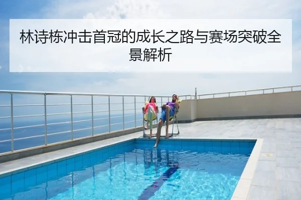 林诗栋冲击首冠的成长之路与赛场突破全景解析