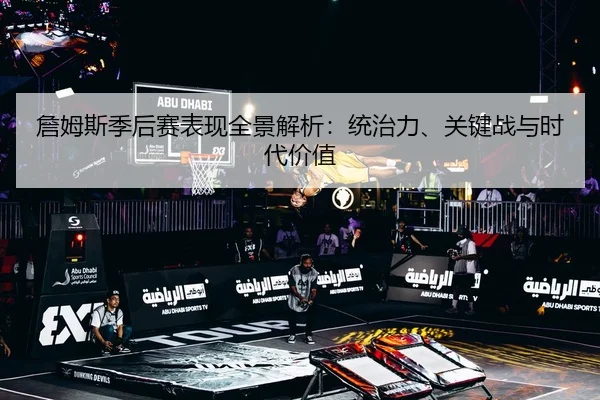詹姆斯季后赛表现全景解析：统治力、关键战与时代价值