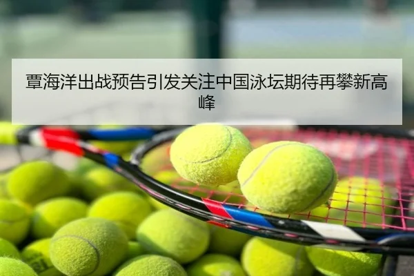 覃海洋出战预告引发关注中国泳坛期待再攀新高峰