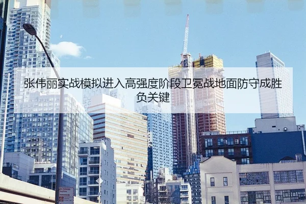 张伟丽实战模拟进入高强度阶段卫冕战地面防守成胜负关键