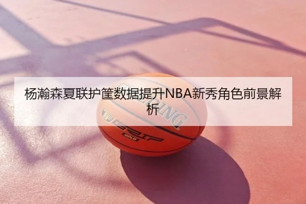 杨瀚森夏联护筐数据提升NBA新秀角色前景解析