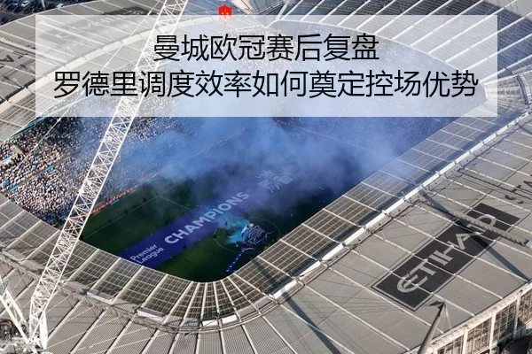 曼城欧冠赛后复盘 罗德里调度效率如何奠定控场优势