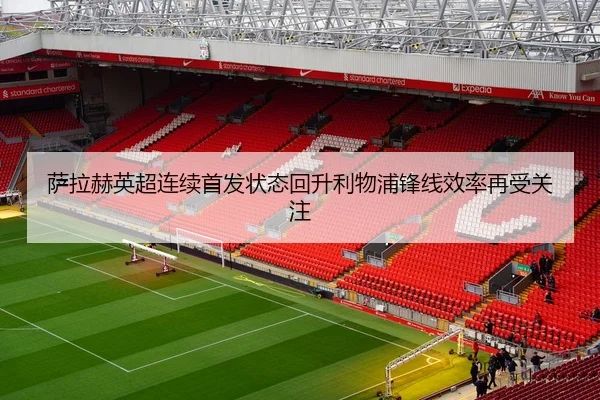 萨拉赫英超连续首发状态回升利物浦锋线效率再受关注